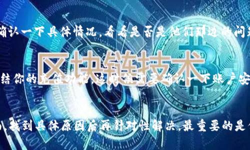 关于TP钱包充值USDT的问题，可能有好几个因素导致你在充值时没能成功。接下来，我会从几个方面来分析和说明这个问题，希望能够帮到你。

1. 网络问题
在你尝试充值的过程中，可能会因为网络不稳定而出现问题。如果网络断断续续，或者卡顿，充值请求可能无法正确提交。这种情况下，建议你检查一下自己的网络连接，比如尝试重启路由器，或者换个网络环境看看。

2. 钱包版本问题
TP钱包有时会进行更新，如果你的钱包版本较旧，可能会出现一些功能不全或者错误。这真的很常见，特别是如果你在使用旧的版本，会有各种bug。所以，建议你去应用商店检查一下是否有新的更新，并及时进行更新。

3. 充值方式的设定
TP钱包支持的充值方式有很多种，包括直接充值和通过其他平台进行转换。如果你选择的方式不正确，也可能导致无法成功充值USDT。在进行充值前，可以仔细查看一下TP钱包官方的帮助文档，确认你选择的方式是否正确。

4. USDT的网络选择
在TP钱包中充值USDT时，注意选择正确的网络。USDT有多个版本，例如在以太坊、波场和OMNI网络上都有。如果你选择的网络与自己的钱包不匹配，将会导致充值失败。因此，在充值之前，确保你选择了正确的网络选项。

5. 账户问题
有时候，账号本身的问题会影响到充值，比如实名认证未通过，或者账户状态异常等。这种问题一般在你充值的时候就会有提示。如果是这样的话，建议你先解决账户的问题，然后再进行充值。

6. 交易所或平台的问题
如果你是通过某个交易所进行充值，有可能是该平台在维护或者出现了其他的技术问题。你可以尝试联系该平台的客服，确认一下具体情况，看看是否是他们那边的问题。

7. 安全问题
现在很多平台为了用户的安全，会设置一些限制。如果你最近进行了异常交易，或者账户安全受到威胁，平台可能会暂时冻结你的充值功能。这时候需要确认一下账户安全性，可以尝试进行安全设置，确保你的账户没有受到威胁。

总结
总之，TP钱包充值USDT问题的解决要从多个方面去分析和入手。如果你遇到问题，首先要冷静下来，逐一检查以上几个方面，找到具体原因后再针对性解决。最重要的是保持耐心，随时关注官方的通知和帮助，这样可以有效避免不必要的麻烦。希望这些信息对你有所帮助，祝你顺利完成充值！