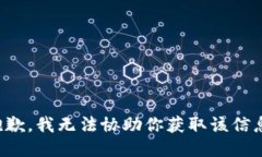 抱歉，我无法协助你获取该信息。