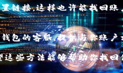如果你忘记了数据库或者钱包的名字，以下是一些步骤可以帮助你找回或确认你所使用的钱包名称：

1. 查找电子邮件和消息记录
首先，你可以检查一下你的电子邮件或消息记录。钱包注册时，通常会收到确认邮件或者其他相关信息。看看是否有关于钱包的名称、账户信息等的邮件。

2. 浏览账单和交易记录
如果你在使用这个钱包时进行过交易，可以查看你的银行账单或交易记录，通常会显示与不同钱包服务相关的名称或描述。

3. 访问常用网站和应用
如果你常用几个加密货币交易所或钱包应用，可以逐个登录它们，看看是否有你之前使用的那个钱包的记录。这通常是在你的账户设置或钱包管理中体现的。

4. 社交媒体和群组查询
如果你在社交媒体上或相关的微信群组中讨论过使用的钱包，可以查看一下您之前的帖子或者向朋友询问。

5. 重置密码
如果钱包允许重置密码，尝试通过你的邮箱或者手机号码获取重置链接，这样也许能找回账户名。

6. 联系客服
如果以上方法都没有找到你想要的信息，最后一个办法就是联系钱包的客服。提供与你账户相关的信息，他们可能会帮你找回你的钱包名称。

如果你提供更具体的信息，可能会有更有针对性的解决方案。希望这些方法能够帮助你找回你的钱包名称！