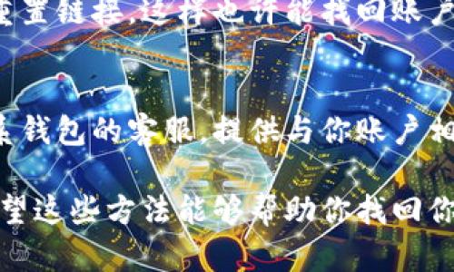 如果你忘记了数据库或者钱包的名字，以下是一些步骤可以帮助你找回或确认你所使用的钱包名称：

1. 查找电子邮件和消息记录
首先，你可以检查一下你的电子邮件或消息记录。钱包注册时，通常会收到确认邮件或者其他相关信息。看看是否有关于钱包的名称、账户信息等的邮件。

2. 浏览账单和交易记录
如果你在使用这个钱包时进行过交易，可以查看你的银行账单或交易记录，通常会显示与不同钱包服务相关的名称或描述。

3. 访问常用网站和应用
如果你常用几个加密货币交易所或钱包应用，可以逐个登录它们，看看是否有你之前使用的那个钱包的记录。这通常是在你的账户设置或钱包管理中体现的。

4. 社交媒体和群组查询
如果你在社交媒体上或相关的微信群组中讨论过使用的钱包，可以查看一下您之前的帖子或者向朋友询问。

5. 重置密码
如果钱包允许重置密码，尝试通过你的邮箱或者手机号码获取重置链接，这样也许能找回账户名。

6. 联系客服
如果以上方法都没有找到你想要的信息，最后一个办法就是联系钱包的客服。提供与你账户相关的信息，他们可能会帮你找回你的钱包名称。

如果你提供更具体的信息，可能会有更有针对性的解决方案。希望这些方法能够帮助你找回你的钱包名称！