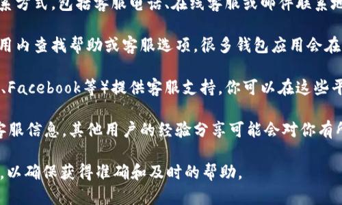 关于IM钱包的客服，一般可以通过以下几个渠道找到：

1. **官网支持**：通常，IM钱包会在其官方网站上提供客服联系方式，包括客服电话、在线客服或邮件联系地址。建议先访问IM钱包的官网，查找“联系客服”或“支持”页面。

2. **应用内帮助**：如果你已经安装了IM钱包应用，可以在应用内查找帮助或客服选项，很多钱包应用会在设置或帮助中心提供联系客服的功能。

3. **社交媒体**：许多公司会通过社交媒体平台（如微信、微博、Facebook等）提供客服支持，你可以在这些平台上搜索IM钱包的官方账号，尝试通过私信或留言联系他们。

4. **社区论坛**：一些用户论坛或讨论区也可能有IM钱包的客服信息，其他用户的经验分享可能会对你有所帮助。

如果你遇到具体的问题，建议直接通过这些官方渠道联系他们，以确保获得准确和及时的帮助。