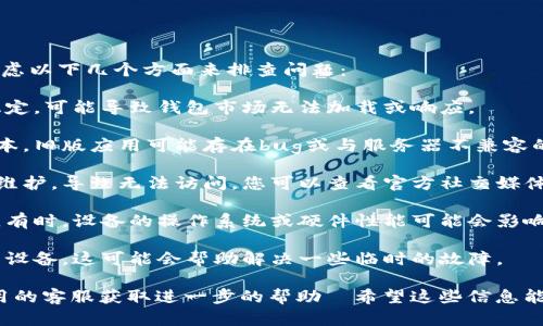 t p钱包市场的反应问题可能由多种因素造成。您可以考虑以下几个方面来排查问题：

1. **网络连接**：确保您的网络连接正常。如果网络不稳定，可能导致钱包市场无法加载或响应。

2. **应用版本**：检查您使用的钱包应用是否是最新版本。旧版应用可能存在bug或与服务器不兼容的问题更新到最新版本可能会解决这些问题。

3. **服务器问题**：有时服务器可能会出现故障或进行维护，导致无法访问。您可以查看官方社交媒体账号或相关论坛，了解是否有其他用户也遇到类似问题。

4. **设备兼容性**：确保您的设备能够顺利运行该应用。有时，设备的操作系统或硬件性能可能会影响应用的表现。

5. **缓存清理**：试着清理钱包应用的缓存，或重启您的设备，这可能会帮助解决一些临时的故障。

如果以上方法都无法解决问题，建议您直接联系钱包应用的客服获取进一步的帮助।希望这些信息能帮到您！