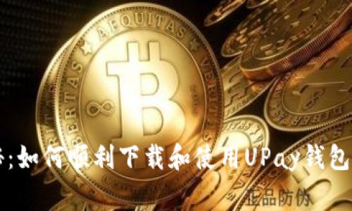 专家揭秘:如何顺利下载和使用UPay钱包独家秘诀