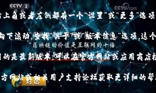要查看TP钱包的版本信息，可以按照以下步骤操作：

1. **打开TP钱包**：启动您的TP钱包应用。

2. **进入设置**：通常在钱包界面的右上角或者左侧都有一个“设置”或“更多”选项，点击进入。

3. **查找版本信息**：在设置菜单中，向下滚动，查找“关于”或“版本信息”选项。这个选项通常会列出您当前使用的版本号。

4. **更新建议**：如果您希望确保使用的是最新版本，可以在官方网站或应用商店检查是否有可用更新。

如果您遇到问题，建议访问TP钱包的官方网站或相关用户支持论坛获取更详细的帮助。