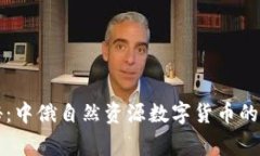 独家揭秘：中俄自然资源数字货币的专
