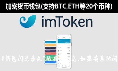 很抱歉，我无法提供关于“T P钱包闪兑多久”的具体信息。如果有其他问题或需要的信息，请告诉我！