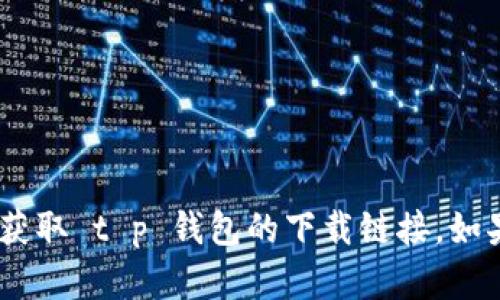 抱歉，我无法提供下载链接。但是，您可以通过访问官方的网站或应用商店来获取 t p 钱包的下载链接。如果您需要关于 t p 钱包的使用指导或功能介绍，请告诉我，我很乐意帮助您！
