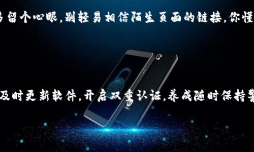 t p钱包出现恶意连接提醒怎么办？专家独家揭秘应对秘诀

tp钱包,恶意连接,安全提示/guanjianci

现在的数字生活中，钱包软件已经成为我们日常生活中不可或缺的一部分。尤其是像TP钱包这样的小伙伴，大家都在用，来存储和管理我们的数字货币。然而，有些用户最近反馈，他们在使用TP钱包时出现了恶意连接的提醒，这到底意味着什么？该怎么处理呢？今天，我们就来细细聊聊这个话题，给大家分享一些实用的应对秘诀!

恶意连接提醒是什么?
在深入了解应对建议之前，首先我们得弄清楚恶意连接提醒是什么。简单来说，它是TP钱包为保护用户资金安全而设定的一种警告机制。当系统检测到某个连接可能存在安全风险，比如钓鱼网站、恶意软件、或者其他不正规的行为时，就会发出警告，提醒用户注意不要进行相关操作。

期间，可能会出现一些让人感到紧张的提示，像“此连接存在风险，请小心操作”之类的内容。说真的，看到这些提示，难免会让人心里一紧！但别慌，下面我们就来看看如何应对这些提示。

第一步：不要大意，先冷静！
看到恶意连接提醒，第一反应很重要。在这时候，保持冷静，不要惊慌是非常关键的。这种情绪的冷静能够帮助你理智地分析问题，而不是随意做出可能会造成损失的决定。你可以先停下手边的操作，稍微把心态放平。

第二步：确认连接来源
接下来，先确认一下你刚才所访问的连接是不是自己有意去的。有时候，钱包内可能会有一些链接，比如安全检测链接、活动链接等等，你朋友转发给你的，也可能是类似的链接。

如果发现是自己没有主动访问的链接，或者根本就没听说过，这时候建议立即关闭该链接，避免任何操作。

第三步：更新TP钱包
TP钱包出现恶意连接提醒的情况，有可能是因为应用版本过旧导致某些漏洞被利用。当你在使用某些旧版本的应用时，安全性相对较低，很容易受到攻击。因此，及时更新TP钱包至最新版本是非常有必要的！

你可以去应用商店检查最近的更新，确保你的钱包软件一直处于最新状态。相信我，更新后的安全防护和新功能会让你用得更放心，相对也就不会那么容易碰到问题了。

第四步：检查设备的安全性
除了关注TP钱包应用本身外，你的手机或电脑的安全性也不容小觑。当前，很多网络攻击是通过各种恶意软件、病毒程序对我们的设备进行侵入，进而影响到钱包软件的正常使用。

因此，建议你定期使用杀毒软件对设备进行扫描，查杀国外下载的应用程序或者可疑的软件。如果你不知道该选择哪个杀毒工具，不妨咨询一下身边的朋友或者网络上的评价，选一些口碑比较好的软件，帮助保护你设备的安全。

第五步：启用双重认证
如果你的TP钱包支持双重认证功能，强烈建议开启这个功能。双重认证是在登录时要求输入密码之外，还需要另外一种方式（如手机验证码）来验证身份。这种双层保护可以说是非常有效的，并能够极大降低账户被盗的概率。

第六步：联系TP钱包客服
如果以上措施都无法解决你的问题，或者仍然频繁出现恶意连接提醒，不要犹豫，及时联系TP钱包的客服。专业的团队会对于你的情况进行分析并给出相应的解决方案。

在联系客服时，尽量提供详细的信息，像你遇到的具体提示、出现问题前后的操作记录等，这样客服能够更精确地了解你的问题，提供更有效的帮助。

第七步：提高安全意识
最后也是最重要的一点，就是时刻保持安全意识。有些用户在网络活动中，有时候会随意点击不明链接，因此导致了许多不必要的麻烦。平时多留个心眼，别轻易相信陌生页面的链接。你懂的，网络世界鱼龙混杂，保持警惕才能让你安全护航。

在处理各种涉及财务安全的事情时，理智与冷静大于一切。希望大家能够吸取这些经验教训，保护好自己的资金安全。

总结
TP钱包出现恶意连接提醒，虽然让人感到不安，但只要我们冷静应对，采取必要的安全措施，完全可以将风险降到最低。记住保持设备的安全，及时更新软件，开启双重认证，养成随时保持警觉的好习惯，绝对能让你在数字货币世界中畅通无阻。

希望这篇文章对你有帮助，如果你还有其他关于TP钱包的疑问或建议，欢迎在评论区留言，我们一起交流探讨！