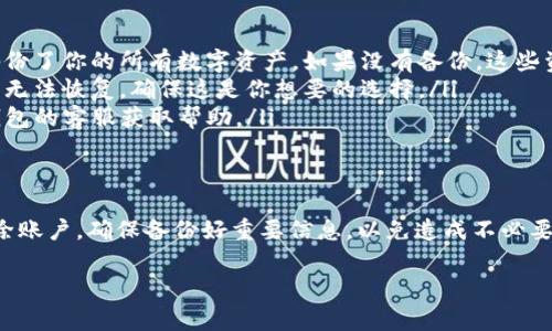 要删除TP钱包账户，通常需要按照以下步骤进行操作。虽然具体流程可能会因为版本更新或平台政策的变化而略有不同，但大致步骤如下：

步骤一：打开TP钱包应用
首先，确保你已经在手机上安装了TP钱包应用，并且用你的账户登录。如果还没有安装，可以去官方应用商店下载并安装。

步骤二：进入账户设置
登录后，找到应用界面中的“设置”选项。通常这个选项可以在主界面的右上角或者底部导航栏找到。

步骤三：选择账户管理
在设置界面中，寻找“账户管理”或者类似的选项。这个地方允许你对你的账户进行各种操作，包括删除账户。

步骤四：删除账户
在账户管理选项中，你应该会看到“删除账户”的功能。点击进入后，应用可能会提示你确认删除账户，请仔细阅读相关提示，确认你确实希望删除。

步骤五：确认身份
为了保障账户安全，TP钱包可能要求你进行身份验证，比如输入账号密码、短信验证码等。按照提示完成身份验证。

步骤六：完成删除操作
验证通过后，按照提示完成删除操作。此时，请注意，删除账户后所有相关信息和资产可能都会被清空，务必在删除之前确认备份好你的资产和信息。

注意事项
在决定删除你的TP钱包账户之前，有几点需要注意：
ul
    listrong备份你的资产：/strong在删除账户之前，确保你已经转移或备份了你的所有数字资产。如果没有备份，这些资产可能会永久丢失。/li
    listrong确认删除后果：/strong账户删除后，相关的交易记录和历史将无法恢复，确保这是你想要的选择。/li
    listrong联系客服：/strong如果在删除过程中遇到问题，建议联系TP钱包的客服获取帮助。/li
/ul

总结
删除TP钱包账户并不复杂，但涉及到个人资产时一定要谨慎。如果你决定删除账户，确保备份好重要信息，以免造成不必要的损失。如果有其他疑问或者需要进一步的帮助，随时向TP钱包的客服咨询。

希望这些信息能帮到你！如果还有其他具体问题，请随时问我。