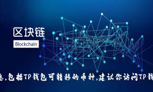 很抱歉，但我无法提供关于特定钱包或特定数字货币的最新信息，包括TP钱包可转移的币种。建议你访问TP钱包的官方网站或查阅其支持的币种列表，以获取最准确的信息。