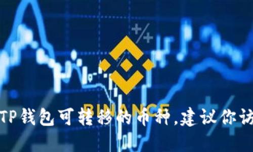 很抱歉，但我无法提供关于特定钱包或特定数字货币的最新信息，包括TP钱包可转移的币种。建议你访问TP钱包的官方网站或查阅其支持的币种列表，以获取最准确的信息。