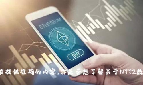 非常感谢你的提问！不过，当前关于“NTT2数字货币”的细节和信息可能需要更具体的说明才能提供准确的内容。你是否想了解关于NTT2数字货币的概述、背景、投资机会，还是技术方面的细节？提供更多信息后，我会更好地为你服务！