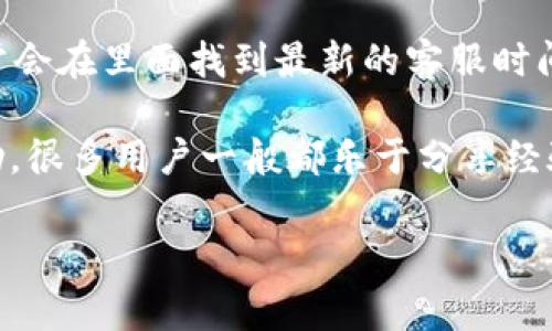关于TP钱包客服的工作时间信息，通常会因地区和具体情况有所不同。一般而言，许多数字钱包和区块链相关平台的客服大多数是24小时在线的，因为用户的需求随时可能出现。

但如果你想要一个具体的时间段，通常客服的工作时间可能是在早上9点到晚上8点之间。不过，这也要根据TP钱包的实际运营情况而定。

如果你有需要联系TP钱包客服的话，建议你直接登录他们的官方网站或APP，通常会在里面找到最新的客服时间信息和联系方式。如果官网上没有明示的时间其它用户的反馈也可以作为参考。

如果你在使用过程中遇到具体的问题，也可以在社区论坛或社交媒体上寻求帮助，很多用户一般都乐于分享经验。

希望这些信息对你有所帮助！如果你有其他问题，随时问我哦！