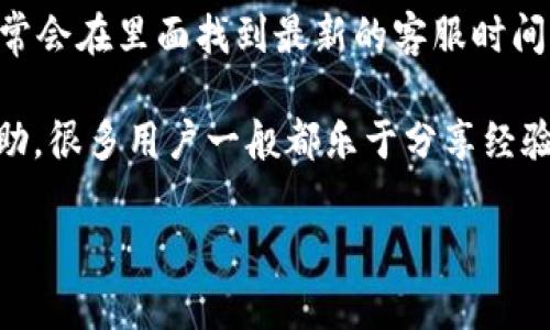 关于TP钱包客服的工作时间信息，通常会因地区和具体情况有所不同。一般而言，许多数字钱包和区块链相关平台的客服大多数是24小时在线的，因为用户的需求随时可能出现。

但如果你想要一个具体的时间段，通常客服的工作时间可能是在早上9点到晚上8点之间。不过，这也要根据TP钱包的实际运营情况而定。

如果你有需要联系TP钱包客服的话，建议你直接登录他们的官方网站或APP，通常会在里面找到最新的客服时间信息和联系方式。如果官网上没有明示的时间其它用户的反馈也可以作为参考。

如果你在使用过程中遇到具体的问题，也可以在社区论坛或社交媒体上寻求帮助，很多用户一般都乐于分享经验。

希望这些信息对你有所帮助！如果你有其他问题，随时问我哦！