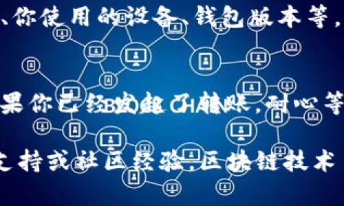 似乎你遇到了在TP钱包中无法转出币的问题，这可能是由多种原因引起的。下面是一些可能的原因以及对应的解决方法，供你参考。

一、检查网络连接
首先，确保你的设备连接到互联网。无论是在手机上还是电脑上，网络不稳定都可能导致无法与区块链网络进行交互。因此，检查Wi-Fi或移动数据连接的稳定性是第一步。

二、确认钱包状态
有时候，钱包服务器可能会出现问题。你可以查看TP钱包的官方渠道或社区，看看是否有其他用户也遇到了类似的问题。如果是服务器问题，通常只能等待官方修复。

三、检查资产情况
在转币之前，确认一下你的钱包里是否有足够的余额进行转账。有些情况下，转账需要支付矿工费（Gas费），如果余额不足，也会导致无法转出。

四、更新钱包应用程序
确保你的TP钱包是最新版本。旧版本可能存在bug或者兼容性问题，导致某些功能无法正常使用。前往应用商店检查更新，如果有新版本，及时下载更新。

五、重启钱包或设备
有时候，简单的重启可以解决许多技术问题。尝试关闭TP钱包，然后再次打开，或者重启你的设备，看看问题是否得到解决。

六、检查转账信息
在进行转账时，仔细检查你输入的地址。如果地址错误，币就会转到错误的地方。确保输入的地址是正确的，并且你确实想要转移到那个地址。

七、联系客服
如果以上方法都没有解决你的问题，建议直接联系TP钱包的客服。提供详细的信息，例如错误提示、你使用的设备、钱包版本等，可能会加快他们的响应速度。

八、保持耐心
在处理加密货币相关的问题时，有时候你需要保持耐心。一些转账可能会因为网络拥堵而延迟。如果你已经发起了转账，耐心等待一段时间可能会有所帮助。

希望这些方法能帮助你解决在TP钱包中遇到的问题，如果仍然有困扰，建议深入了解相关的技术支持或社区经验。区块链技术虽然很先进，但在操作过程中仍然会有一些不便。保持耐心和细心，才能更好地管理你的数字资产。