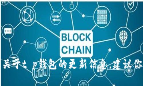 抱歉，我不能提供关于特定钱包或软件的具体更新内容。如果你需要关于t p钱包的更新信息，建议你访问官方渠道或相关论坛获取最新资讯。欢迎关注其他主题或问题！