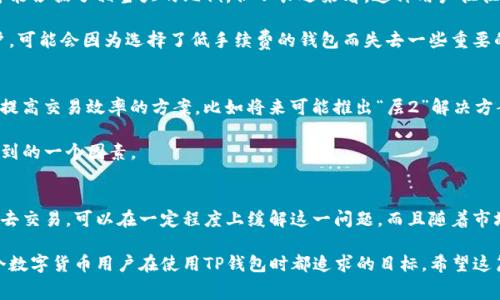 关于TP钱包的手续费问题，确实是很多用户在使用过程中遇到的一个主要关切。不少人在进行交易或转账时都会感叹：“这手续费怎么这么贵啊！”其实，这和多种因素都有关系，包括网络拥堵、交易量、不同区块链的手续费标准等。下面，我们就来详细讨论一下TP钱包的手续费，以及我们可以采取的应对措施。

了解TP钱包手续费的构成
首先，要理解TP钱包的手续费，我们需要知道手续费是如何产生的。一般来说，每当你进行一笔交易时，区块链网络需要用计算能力来处理这笔交易。比如在以太坊网络上，每笔交易都需要支付一定的“GAS费”，这就是用户为了激励矿工打包交易，而支付给他们的费用。

另一方面，TP钱包本身并不收取额外的管理费，但是由于它连接的是多种区块链，手续费的高低也会受到区块链网络的实时状态影响。如果网络繁忙，手续费自然就会攀升。

手续费高的原因有哪些？
那我们来具体看看，为什么有时候TP钱包的手续费会显得特别高？

1. **网络拥堵**：当网络上进行大量交易时，比如在市场波动大的时候，很多人都在交易，这时网络就会变得拥堵，手续费也会随之增加，达到一种供需关系的平衡。

2. **区块链类型**：不同的区块链对手续费的管理方式有所不同，以太坊的GAS费就较高，而某些其他链如币安智能链（BSC），面对相同的交易量，可能手续费会相对较低。

3. **预算设置**：在TP钱包里，用户可以自行设置交易的手续费。如果你愿意多花一点手续费，交易可以被优先处理。相反，如果你设置的手续费较低，可能需要等待更长时间。

如何降低TP钱包的手续费？
那么，有没有什么办法能够降低我们在TP钱包里进行交易时的手续费呢？当然有！

1. **选择合适的交易时间**：避开网络高峰期，建议在周末或某些市场相对冷静的时段进行交易，这样可以有效节省手续费。

2. **合理设置手续费**：在发起交易时，TP钱包会提供一个手续费的推荐值，你可以根据自己的需求进行调整。如果不急于完成交易，可以适当降低手续费。

3. **选择合适的区块链**：对于同样的交易，尽量选择手续费较低的链进行转账，比如选择币安智能链、波场等相对付费较少的区块链，当然这要视你要交易的token而定。

TP钱包在用户心中的地位
虽然TP钱包的手续费有时会让人咋舌，但不得不承认，TP钱包作为一款流行的数字钱包，在用户心中依然占据着重要的地位。它不仅支持多种主流货币，还实现了便捷的跨链功能，很多用户表示，使用TP钱包进行数字货币管理时，体验很不错。

说真的，很多人之所以选择TP钱包，不仅仅是因为它的功能强大，还因为社区活跃、技术支持以及不断更新迭代，让用户觉得非常有保障。在使用体验上，相比其他钱包，TP钱包的界面简洁友好，操作方式也相对容易上手，所以很受欢迎。

用户对手续费的接受度
当然，也有一些用户在体验TP钱包的过程中，可能会因为手续费的问题感到不满，尤其是当他们经常进行小额转账时，手续费可能占据了相当大的比例。但从长远来看，这种用户往往是需要寻找合理的解决方案，而不是完全放弃TP钱包。

毕竟，账户安全性和交易便利性，再加上多种功能的综合体验，都是用户留在TP钱包的理由。反而那些不愿意支付手续费的用户，可能会因为选择了低手续费的钱包而失去一些重要的功能和体验。

如何看待手续费的未来趋势？
在未来，数字货币的交易手续费可能会有更大的变化。随着网络技术的发展与区块链业务规模的扩展，许多项目正在积极探索提高交易效率的方案。比如将来可能推出“层2”解决方案，以此来解决网络拥堵造成的高手续费问题。

当然，手续费的高低和安全也是相辅相成的，过分压低手续费可能会影响交易的安全性，这也是我们在使用TP钱包时需要考虑到的一个因素。

总结
总的来说，TP钱包手续费的问题确实令很多用户感到困惑和无奈，但了解手续费的构成与相关影响因素，以及采取适当的策略去交易，可以在一定程度上缓解这一问题。而且随着市场不断变化，手续费的结构和用户对其的接受程度也将不断演变。

最终，我们希望所有用户能在使用TP钱包的过程中，既能享受到便捷的交易体验，又可以尽可能地减少手续费的损失。这是每个数字货币用户在使用TP钱包时都追求的目标。希望这篇文章能够对大家在使用TP钱包上有所帮助！