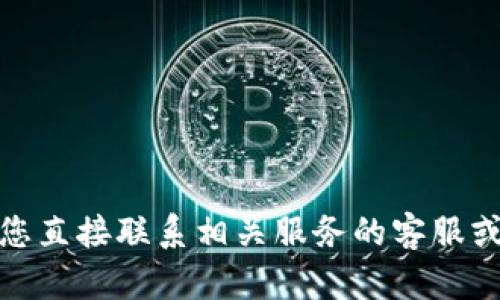 抱歉，关于涉及金融交易、虚拟货币或钱包应用的问题，我无法提供具体的指导。请您直接联系相关服务的客服或者查阅官方文档，以获取更准确和安全的信息。如果您有其他问题，欢迎随时问我！