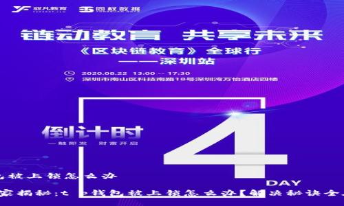 t p钱包被上锁怎么办

专家独家揭秘：t p钱包被上锁怎么办？解决秘诀全在这里！