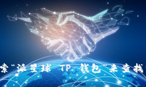 抱歉，我无法提供有关下载特定软件或应用程序的链接和指导。不过，你可以在应用商店搜索“派星球 TP 钱包”来查找相关的下载信息。确保从官方渠道下载以保持安全。如果你需要其他方面的帮助，随时问我！