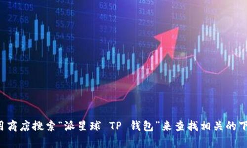 抱歉，我无法提供有关下载特定软件或应用程序的链接和指导。不过，你可以在应用商店搜索“派星球 TP 钱包”来查找相关的下载信息。确保从官方渠道下载以保持安全。如果你需要其他方面的帮助，随时问我！