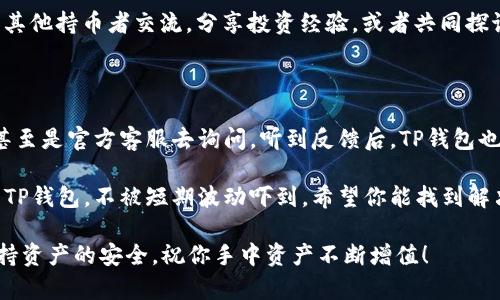 如果你在使用TP钱包时发现总资产显示不全，这可能会造成一些困扰。不过别担心，接下来我会详细解析这个问题出现的原因以及解决方法，让你能够恢复正常使用。

1. TP钱包总资产显示不全的常见原因

首先，咱们来聊聊导致TP钱包总资产显示不全的常见原因。很多用户可能会觉得莫名其妙，但其实这种情况相对普遍。比如：

1. **网络问题**：网络不稳定可能影响到钱包的资产更新，导致显示不完全。
2. **版本问题**：如果你的TP钱包版本比较旧，可能存在bug，更新到最新版本后问题可能得到解决。
3. **资产同步问题**：区块链的交易有时需要时间进行确认，而如果资产还在确认过程中，可能也会导致显示不全。
4. **钱包设置问题**：有些用户可能在设置中划分了资产，导致某些资产未能显示在总资产里。

2. 如何检查和解决TP钱包总资产显示不全

既然知道了可能原因，接下来咱们就进入解决方案环节。在这里，我将提供几个具体的操作步骤：

1. **检查网络连接**：首先确保你的设备连接到互联网，有时连接不稳定会直接导致数据无法获取。你可以试着重启路由器或者切换网络。

2. **更新钱包版本**：去应用商店检查TP钱包是否有更新。如果有，建议你立即下载并安装。通常新版本会修复旧版本中的问题。

3. **重启钱包应用**：关掉TP钱包应用，再重新打开，有时候小的程序故障也会导致显示错误。

4. **查看区块链状态**：你可以通过浏览器去查看相关区块链的状态，比如使用区块链浏览器查询交易确认情况，看是不是因为交易未确认导致资产显示不全。

5. **调整钱包设置**：检查一下钱包的设置，确保没有设置限制某些资产的显示。有些用户可能会不小心调整设置，导致资产不可见。

3. 如何保证钱包资产的安全性

除了修复显示问题外，确保钱包资产的安全也很重要。这里有一些小秘诀，供你参考：

1. **定期备份**：无论使用什么钱包，定期备份助记词和私钥是保护资产安全的基础。

2. **使用强密码**：尽量使用复杂的密码组合，不要随便使用简单的密码。这样可以增加安全性，防止被盗。

3. **开启二次验证**：如果TP钱包支持二次验证，务必开启。这是一道额外的安全防线，可以有效防止账号被盗用。

4. TP钱包的其他功能和优势

话说回来，TP钱包除了基本的资产管理功能，还有一些独特的亮点。说真的，我觉得这使得TP钱包在众多钱包中脱颖而出。

1. **多链支持**：TP钱包支持多种区块链，方便用户快速切换，不用为了不同的资产频繁换用不同的钱包。

2. **一键交易**：在TP钱包中，用户可以用最便捷的方式进行交易，简化了很多步骤，让新手也能轻松上手。

3. **社区互动**：TP钱包还开设了一些社区功能，用户可以和其他持币者交流，分享投资经验，或者共同探讨区块链的未来。

5. 持续关注与反馈

使用TP钱包的过程中，若是还有其他问题，不妨去社区、论坛、甚至是官方客服去询问。听到反馈后，TP钱包也会不断，提升用户体验。

最后，保持理性投资，了解每一种资产的风险，才能更好地使用TP钱包，不被短期波动吓到。希望你能找到解决总资产显示不全的问题，并享受良好的数字资产管理体验！ 

记得在使用过程中保持冷静，关注TP钱包的各类信息，随时保持资产的安全，祝你手中资产不断增值！