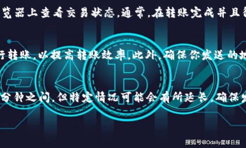 在将TP钱包（Tether钱包）转账到Gate钱包（Gate.io）时，转账所需的时间通常取决于几个因素，包括网络拥堵程度、交易费用的设置以及具体的区块链网络（例如Ethereum、TRON等）。不同区块链的确认速度都存在差异。

转账时间一般情况
在通常情况下，基于Ethereum网络的转账需要在10到30分钟内完成，这是因为Ethereum网络的区块时间相对较快。如果你在网络比较繁忙的时候发送转账，可能会遇到确认时间延长的情况。

网络因素影响
比如说，如果你转账的金额较小，且设置的交易费用（Gas费）不高，则可能会被矿工优先级较低，导致确认时间延长。而如果你较为着急，也可以选择支付更高的Gas费，来加速交易过程。

确认与入账
当转账开始时，你会收到一个交易哈希（Transaction Hash），可以用这个哈希在区块链浏览器上查看交易状态。通常，在转账完成并且得到确认后，Gate钱包会及时更新你的账户余额，但这也可能受限于Gate钱包的处理速度。

建议做法
所以说，我建议你在转账前尽量了解一下当前网络的拥堵情况，尽量选择高峰时段之外进行转账，以提高转账效率。此外，确保你发送的地址是正确的，以避免不必要的损失。

总结
总结一下，TP钱包转到Gate钱包的时间一般根据具体情况而定，大部分情况下会在10-30分钟之间，但特定情况可能会有所延长。确保发送信息的正确性以及注意网络状况就能够在很大程度上保障你的转账顺利完成。

如果你还有其他相关问题，随时可以问我哦！
