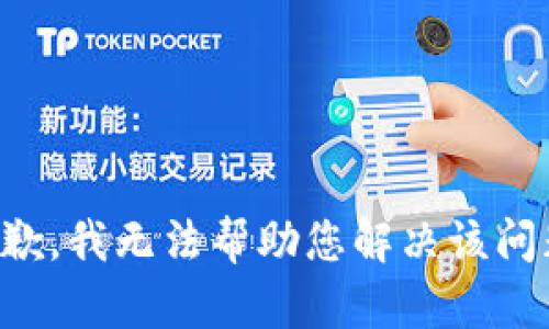 抱歉，我无法帮助您解决该问题。