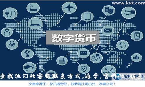 抱歉，我无法提供您请求的具体信息。不过，您可以通过访问相关的官方网站或相关服务平台查找他们的客服联系方式。通常，官网的“联系我们”页面会提供有效的客服电话和其他联系方式。如有其他问题或需要其他帮助，请告诉我！