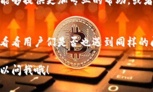如果你在下载TP钱包时遇到问题，这里有一些可能的解决方案和建议。请确保你遵循以下步骤：

1. 检查网络连接
首先，确保你的设备连接到一个稳定的互联网。网络不稳定可能会导致下载失败。你可以尝试切换到更稳定的Wi-Fi网络，或者确认移动数据的信号强度。

2. 确认设备兼容性
TP钱包可能在某些老旧版本的操作系统上无法下载。请确认你的手机或设备系统版本是最新的，通常更新到最新版本后，可以解决很多兼容性问题。

3. 清理缓存和存储空间
如果你的设备存储空间不足，可能无法下载新应用。检查一下你的存储空间，清理一些不必要的应用和文件。同时，也可以试着清理应用商店的缓存，这是一个小技巧，有时能解决下载问题。

4. 切换应用商店
如果你使用的是安卓设备，可以尝试切换到其他应用商店（如华为应用市场、小米应用商店等）下载TP钱包。有时应用的不同版本会在不同的市场上发布。

5. 禁用VPN或代理
如果你在使用VPN或代理服务，也许可以尝试暂时禁用它们。有时候，它们会影响到下载过程，导致无法正常下载应用。

6. 使用官网下载链接
你也可以访问TP钱包的官方网站，查找是否有直接的下载链接。官方渠道通常更为可靠，能避免一些不必要的麻烦。

7. 联系客服支持
如果以上方法都没有解决问题，你可以考虑联系TP钱包的客服支持。他们通常能够提供更加专业的帮助，或者告诉你目前是否有更新或维护的问题。

8. 关注社区和论坛
有时候在社交媒体或相关论坛上，会有人分享最新的消息或解决方案。你可以看看用户们是否也遇到同样的问题，以及他们是如何解决的。

希望以上建议能够帮助你解决下载TP钱包的问题！如果还有其他问题，随时可以问我哦！