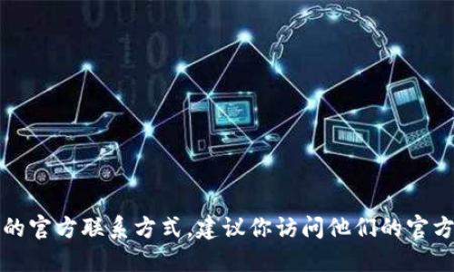 很抱歉，我无法提供具体的联系方式或电话号码。如果你在寻找TP钱包的官方联系方式，建议你访问他们的官方网站或者在相关社区和论坛中查找，以确保获得最新和最准确的信息。