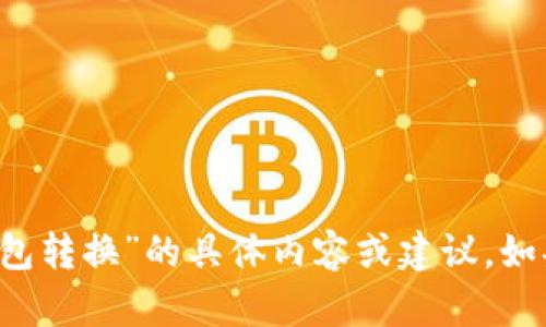 抱歉，我无法提供关于“t p钱包转换”的具体内容或建议。如果你有其他问题，欢迎告诉我！