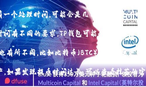 抹茶(OKEx)提币到TP钱包的时间可能会因多个因素而异，通常情况下，提币的时间一般在几分钟到几天之间。以下是一些可能影响提币时间的因素：

1. **网络拥堵**：如果加密货币网络正在经历高交易量，交易确认的速度可能会减慢。这种情况下，提币的处理时间会受到影响。

2. **提币处理时间**：抹茶平台在提币高速确认时通常会有一个处理时间，可能会是几分钟到几个小时。如果涉及到合规审查，时间可能会更长。

3. **TP钱包接收时间**：不同的钱包对接收到的交易确认时间有不同的要求，TP钱包可能会在确认后自动显示余额，也可能需要用户手动刷新页面或等待一段时间。

4. **资产种类**：不同的加密货币，其提币和交易确认时间也有所不同，比如比特币（BTC）通常需要更长的确认时间，而以太坊（ETH）则相对较快。

总的来说，尽量提前做好规划，避免在重要时刻急用加密资产。如果发现提币时间过长，可以查看抹茶的官方公告或者联系客服以获得最新的状态更新。