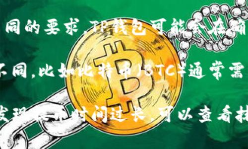 抹茶(OKEx)提币到TP钱包的时间可能会因多个因素而异，通常情况下，提币的时间一般在几分钟到几天之间。以下是一些可能影响提币时间的因素：

1. **网络拥堵**：如果加密货币网络正在经历高交易量，交易确认的速度可能会减慢。这种情况下，提币的处理时间会受到影响。

2. **提币处理时间**：抹茶平台在提币高速确认时通常会有一个处理时间，可能会是几分钟到几个小时。如果涉及到合规审查，时间可能会更长。

3. **TP钱包接收时间**：不同的钱包对接收到的交易确认时间有不同的要求，TP钱包可能会在确认后自动显示余额，也可能需要用户手动刷新页面或等待一段时间。

4. **资产种类**：不同的加密货币，其提币和交易确认时间也有所不同，比如比特币（BTC）通常需要更长的确认时间，而以太坊（ETH）则相对较快。

总的来说，尽量提前做好规划，避免在重要时刻急用加密资产。如果发现提币时间过长，可以查看抹茶的官方公告或者联系客服以获得最新的状态更新。