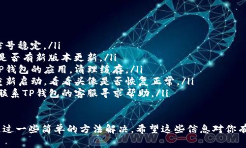 在TP钱包中，如果你发现某些币种的头像是灰色的，这通常是因为以下几个原因：

1. 代币未在网络上注册或被支持
有些代币可能没有在TP钱包支持的网络上注册，因此它们的头像会显示为灰色。尤其是对于一些新发行或小众的代币，它们可能还没有得到钱包的支持。

2. 网络连接问题
如果你的互联网连接不稳定，可能导致钱包无法成功加载代币的详细信息，包括头像。试着检查一下你的网络连接，确保没有掉线。

3. 代币信息不完整
某些币种的相关信息可能不完整，或者缺乏相关的图标和标识，因此显示为灰色。这种情况在某些ERC-20代币或其他链上的代币上较为常见。

4. 钱包版本问题
有时候，钱包的版本太旧也可能导致代币头像无法正常显示。确保你使用的是TP钱包的最新版本，定期更新可以解决许多这类问题。

5. 改变设置或缓存问题
如果你的TP钱包之前正常显示头像，但最近出现了灰色头像，可以尝试清理钱包的缓存，或者重新安装应用，看看是否能够修复这个问题。

6. 代币被下架
有些代币可能由于市场原因被钱包官方下架，导致它们的头像显示为灰色。在这种情况下，你可能需要考虑是否继续持有该代币。

如何解决这个问题
如果你遇到这种情况，不妨试试以下几个步骤：
ul
    listrong检查网络连接：/strong确保你的网络信号稳定。/li
    listrong更新钱包：/strong访问应用商店，查看是否有新版本更新。/li
    listrong清理缓存：/strong在手机设置中找到TP钱包的应用，清理缓存。/li
    listrong重新启动应用：/strong退出TP钱包后重新启动，看看头像是否恢复正常。/li
    listrong联系客服：/strong如果问题依旧，建议联系TP钱包的客服寻求帮助。/li
/ul

说真的，遇到这种情况有点烦，但大多数时候都可以通过一些简单的方法解决。希望这些信息对你有所帮助！