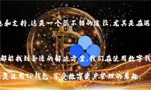 TP钱包升级后无法使用的原因和解决方案

最近，很多用户反映TP钱包在升级后出现无法使用的情况。这可真是让人头疼，尤其是在我们越来越依赖这些数字钱包来管理我们的虚拟资产时。今天我们就来探讨一下可能导致这一问题的原因，以及一些实用的解决方案。

一、TP钱包升级的背景

首先，了解一下TP钱包升级的背景。随着区块链技术的迅速发展，数字钱包也在不断进化，以更好地适应用户需求和市场环境。TP钱包的升级通常是为了提升安全性、用户体验和增加新功能。然而，在技术更新的过程中，用户可能会遇到一些意想不到的问题。

二、为什么TP钱包升级后不能使用？

有几个可能的原因导致你在升级后无法使用TP钱包：

h41. 与设备兼容性问题/h4

说真的，软件更新有时可能跟某些旧设备不兼容。如果你的手机是老款，这种情况就更可能发生。升级后，系统的新功能可能会导致旧设备无法正常运行。

h42. 应用程序错误/h4

升级过程中可能出现了程序错误，导致应用无法正常启动或运行。比如说，有些文件没有成功更新，或者在下载过程中出现了中断。

h43. 网络问题/h4

区块链技术的应用离不开稳定的网络支持。在升级后，如果遇到网络不稳定、连接失败等问题，自然也会导致TP钱包无法使用。

h44. 用户设置问题/h4

有时候用户在升级后，可能会忽略一些新设置，导致原来的功能无法使用。这种情况较为常见，而许多用户往往意识不到。

三、如何解决TP钱包无法使用的问题？

别担心！有很多方法可以帮助你恢复TP钱包的正常使用。接下来，我们来具体看看解决方案。

h41. 检查设备兼容性/h4

首先，确认你的设备是否符合使用TP钱包的新版本要求。去TP钱包的官网或者应用商店，看看有没有设备要求的更新信息。如果不行，考虑在另一个兼容的设备上尝试使用。

h42. 遇到应用程序错误，尝试重启/h4

如果你怀疑是应用程序出了问题，不妨先尝试重启应用。在大多数情况下，这个小操作会解决很多突发的错误。如果重启后问题仍然存在，考虑卸载TP钱包并重新安装。

h43. 检查网络连接/h4

确保你的设备处于良好的网络环境中，尝试切换不同的网络连接，比如从Wi-Fi切换到数据网络，或反之。如果可能，重启路由器也是个不错的选择。

h44. 参考官方文档或社区支持/h4

许多时候，TP钱包的官方文档或用户社区会提供针对特定问题的解决方案。你可以去查找一下，或是向其他用户询问是否也遇到相同问题，并看看他们是如何解决的。

h45. 更新系统和应用/h4

保持你的操作系统和TP钱包应用程序的更新也很重要。有时候，旧版本的软件可能会导致兼容性和性能问题。因此，请确保你的设备总是运行最新版本。

四、预防措施

当然，解决问题容易，预防问题难。我们可以采取一些措施，尽量避免在将来再次出现类似问题。

h41. 定期备份钱包数据/h4

无论你使用什么数字钱包，定期备份你的钱包数据是个明智的选择。以防万一，如果钱包出现问题，你也能通过备份恢复数据。

h42. 注意最新公告/h4

定期关注TP钱包的官方网站或社交媒体，以获取关于即将更新和升级的公告。这能帮助你提前做好准备。

h43. 加入用户社区/h4

跟其他TP钱包用户保持联系，包括在社交媒体上加入用户社区或者论坛，使你能够第一时间获取最新信息和支持。这是一个很不错的途径，尤其是在遇到技术问题时。

五、结语

总而言之，TP钱包升级后无法使用的问题确实让不少用户感到不便。但通过上述几种解决方法，相信大家都能找到合适的解决方案。我们在使用数字钱包时，一定要保持警觉，定期检查和更新，确保我们的数字资产安全无忧。

如果你还有其他的疑问或建议，欢迎在评论区留言，大家一起来探讨，帮助彼此解决问题！希望你能尽快恢复使用TP钱包，享受数字资产管理的乐趣。