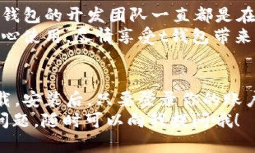 tt钱包卸载后可以重新安装吗？/t

一、t钱包的基本介绍
t钱包是一款广受欢迎的数字钱包应用，很多用户都在用它来进行日常的消费和资产管理。随着数字货币和移动支付的普及，t钱包的功能也在不断完善，提供了转账、支付、查询余额等多种服务。但是，有时候因为各种原因，用户可能需要卸载这个应用。比如手机存储空间不足，或者只是暂时不需要用到这个钱包。

二、t钱包卸载的原因
首先，我们来看看为什么会有人选择卸载t钱包。像我身边的朋友，有些人卸载是因为他们觉得用得不多，想要给手机腾出一点空间；还有些人则是觉得应用占用的资源太大，影响了手机的运行速度。不知你们有没有过这样的经历？
另外，偶尔也会收到用户的反馈，比如在使用过程中遇到了一些bug，导致他们暂时选择了卸载。然而，卸载并不代表永别。一旦需要用到这个钱包，用户完全可以选择重新安装，方便得就像在手机商店里下载一款新的游戏。

三、t钱包卸载后可以重新安装
这里要告诉大家一个好消息：t钱包卸载后是可以重新安装的！这意味着，即使你之前把它删掉了，只需要在手机应用商店里搜索t钱包，点击安装，就能再次拥有这个强大的数字钱包。
说真的，很多应用在删除后会丢失数据，但t钱包在重新安装后，如果你之前的账户信息是绑定的，只需要登录之前的账户，就可以找到你的所有历史交易记录和资金信息。这一设计真的是考虑到了用户的便捷性。

四、如何重新安装t钱包
如果你决定重新安装t钱包，下面是一些简单的步骤：
ol
  li打开手机的应用商店（如App Store或Google Play）。/li
  li在搜索框中输入“t钱包”。/li
  li找到官方的t钱包应用，点击“安装”按钮。/li
  li等待下载完成后，点击“打开”。/li
  li根据提示进行登录，如果是旧账户，使用之前的账户信息即可。新用户需要注册一个新账户。/li
/ol
特别提醒你，确保你在下载安装应用时使用的是官方渠道，以避免一些不必要的安全风险。

五、重新安装后的注意事项
虽然重新安装t钱包非常简单，但在安装后，还是有一些注意事项需要提及：
ul
  li确保网络稳定，避免在下载过程中出现中断。/li
  li重新登录后，最好检查一下账户的安全设置，确保一切信息无误。/li
  li如果遇到任何问题，可以随时联系客服寻求帮助。/li
/ul
总之，卸载和重新安装并不可怕，反而可以让我们更好地体验这个钱包的更新和新的功能，真的是一举两得的选择！

六、t钱包的安全性
提到数字钱包，大家最关心的一点肯定是安全性。你知道的，钱的问题总是比较敏感，大家都希望自己的资产能够得到有效的保护。在这方面，t钱包的开发团队一直都是在不断提升安全标准，采取了多种措施确保用户的资金安全。
比如，t钱包采用了高强度的加密技术，确保每一笔交易都经过安全验证。此外，定期的系统更新也能及时修复潜在的安全漏洞。所以，你可以放心使用，尽情享受t钱包带来的便利。

七、总结
综上所述，t钱包卸载后是可以重新安装的，而且过程非常简单。无论是什么原因选择卸载，如果你有需要，随时可以通过手机应用商店重新下载。安装后，只要登录你的账户，所有的历史数据都会保留。
当然，在使用过程中，保持对账户安全的关注，定期更新密码，也是非常重要的。希望大家都能尽享数字钱包带来的生活便利！如果你还有其他问题，随时可以向我提问哦！