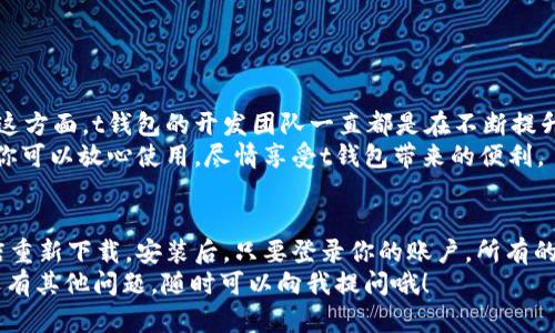tt钱包卸载后可以重新安装吗？/t

一、t钱包的基本介绍
t钱包是一款广受欢迎的数字钱包应用，很多用户都在用它来进行日常的消费和资产管理。随着数字货币和移动支付的普及，t钱包的功能也在不断完善，提供了转账、支付、查询余额等多种服务。但是，有时候因为各种原因，用户可能需要卸载这个应用。比如手机存储空间不足，或者只是暂时不需要用到这个钱包。

二、t钱包卸载的原因
首先，我们来看看为什么会有人选择卸载t钱包。像我身边的朋友，有些人卸载是因为他们觉得用得不多，想要给手机腾出一点空间；还有些人则是觉得应用占用的资源太大，影响了手机的运行速度。不知你们有没有过这样的经历？
另外，偶尔也会收到用户的反馈，比如在使用过程中遇到了一些bug，导致他们暂时选择了卸载。然而，卸载并不代表永别。一旦需要用到这个钱包，用户完全可以选择重新安装，方便得就像在手机商店里下载一款新的游戏。

三、t钱包卸载后可以重新安装
这里要告诉大家一个好消息：t钱包卸载后是可以重新安装的！这意味着，即使你之前把它删掉了，只需要在手机应用商店里搜索t钱包，点击安装，就能再次拥有这个强大的数字钱包。
说真的，很多应用在删除后会丢失数据，但t钱包在重新安装后，如果你之前的账户信息是绑定的，只需要登录之前的账户，就可以找到你的所有历史交易记录和资金信息。这一设计真的是考虑到了用户的便捷性。

四、如何重新安装t钱包
如果你决定重新安装t钱包，下面是一些简单的步骤：
ol
  li打开手机的应用商店（如App Store或Google Play）。/li
  li在搜索框中输入“t钱包”。/li
  li找到官方的t钱包应用，点击“安装”按钮。/li
  li等待下载完成后，点击“打开”。/li
  li根据提示进行登录，如果是旧账户，使用之前的账户信息即可。新用户需要注册一个新账户。/li
/ol
特别提醒你，确保你在下载安装应用时使用的是官方渠道，以避免一些不必要的安全风险。

五、重新安装后的注意事项
虽然重新安装t钱包非常简单，但在安装后，还是有一些注意事项需要提及：
ul
  li确保网络稳定，避免在下载过程中出现中断。/li
  li重新登录后，最好检查一下账户的安全设置，确保一切信息无误。/li
  li如果遇到任何问题，可以随时联系客服寻求帮助。/li
/ul
总之，卸载和重新安装并不可怕，反而可以让我们更好地体验这个钱包的更新和新的功能，真的是一举两得的选择！

六、t钱包的安全性
提到数字钱包，大家最关心的一点肯定是安全性。你知道的，钱的问题总是比较敏感，大家都希望自己的资产能够得到有效的保护。在这方面，t钱包的开发团队一直都是在不断提升安全标准，采取了多种措施确保用户的资金安全。
比如，t钱包采用了高强度的加密技术，确保每一笔交易都经过安全验证。此外，定期的系统更新也能及时修复潜在的安全漏洞。所以，你可以放心使用，尽情享受t钱包带来的便利。

七、总结
综上所述，t钱包卸载后是可以重新安装的，而且过程非常简单。无论是什么原因选择卸载，如果你有需要，随时可以通过手机应用商店重新下载。安装后，只要登录你的账户，所有的历史数据都会保留。
当然，在使用过程中，保持对账户安全的关注，定期更新密码，也是非常重要的。希望大家都能尽享数字钱包带来的生活便利！如果你还有其他问题，随时可以向我提问哦！