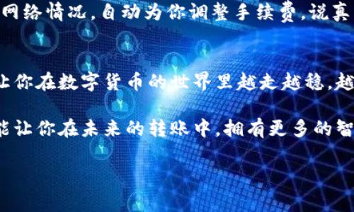 jiaotiTP钱包OK链转账手续费揭秘：专家独家秘诀，轻松省钱！/jiaoti
TP钱包, OK链, 转账手续费/guanjianci

引言
在数字货币愈发流行的今天，掌握转账手续费的知识，对每一个投资者来说都显得尤为重要。尤其是使用TP钱包和OK链进行交易时，如何有效控制手续费，不仅能为你的投资节省成本，还能让你在激烈的市场竞争中占得先机。今天咱们就来聊聊这个话题，分享一些专家的独家秘诀，让你更轻松地进行转账！

什么是TP钱包和OK链？
首先，咱们得了解一下TP钱包和OK链。TP钱包，顾名思义，是一个数字货币钱包，支持多种虚拟货币的存储和交易。而OK链则是OKEx推出的一条公链，致力于为用户提供高效、安全的交易体验。这两个结合起来，简直就是数字货币投资者的得力助手！

转账手续费的概念
转账手续费，简单来说就是你在进行数字货币交易时，需要支付给网络的费用。这笔费用通常是为了补偿矿工验证交易所耗费的时间和资源。手续费越高，确认交易的速度可能就越快；反之，手续费过低，交易确认的时间可能会比较长。说真的，这点你得小心哦！

影响TP钱包OK链转账手续费的因素
影响手续费的因素有很多，下面我们来详细列举几条：
ul
    listrong网络拥堵情况：/strong如果很多人同时进行交易，网络就会拥堵，这时候手续费自然就会上涨。/li
    listrong交易金额：/strong一般来说，交易金额越大，手续费比例相对越低。/li
    listrong交易速度设置：/strong在TP钱包进行转账时，你可以自己设置交易的优先级，高优先级自然需要支付更高的手续费。/li
/ul

TP钱包转账时手续费的具体计算
TP钱包在进行转账时，手续费的计算可以通过以下步骤进行：
ol
    li打开TP钱包，进入“转账”界面。/li
    li选择要转账的币种，输入金额。/li
    li在设置手续费的选项中，查看推荐的手续费。/li
    li确认信息无误后，点击“确认转账”。/li
/ol

这里特别提醒一下，很多用户在选择手续费时，可能会忽视推荐金额，认为可以随便设置。其实这会影响你的交易速度，大家可要注意哦！

如何降低TP钱包OK链转账手续费的秘诀
省钱的办法有很多，下面是一些小技巧，希望能够帮到你：
ul
    listrong避开高峰期：/strong在网络不那么拥堵的时间进行转账，手续费自然就低。/li
    listrong选择适合的手续费：/strong在设置手续费时，查看历史转账的手续费，选择冗余的手续费设置。/li
    listrong关注市场情况：/strong通过及时关注OK链的动态，了解交易量的变化，选择合适的时机进行转账。/li
/ul

专家的推荐：使用自动化工具
不得不说，随着技术的发展，很多人都开始使用自动化工具来帮助自己进行交易和转账。市面上有很多这类工具，它们可以根据实时的网络情况，自动为你调整手续费。说真的，这样会省很多事情，不用你自己去费脑筋。

总结
总的来说，掌握TP钱包和OK链的转账手续费，不仅能够帮助你节省成本，还能提升你的交易体验。希望以上的分享能够对你有所帮助，让你在数字货币的世界里越走越稳，越走越远！

当然，除了技巧和秘诀，选对工具也是非常重要的，TP钱包和OK链的结合，绝对会让你在数字货币的投资中更加自如。希望今天的内容能让你在未来的转账中，拥有更多的智慧选择！

谢谢你耐心读完这些内容，如果你还有其他问题，或者想和我分享你的经验与看法，欢迎在评论区留言！我们下次再聊！