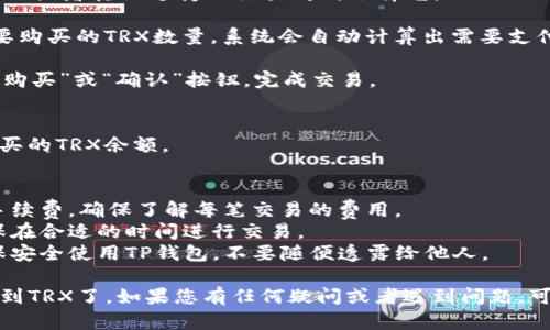 要在TP钱包中购买TRX（Tron币），请按照以下步骤进行：

### 一、下载TP钱包
1. **访问应用商店**：在您的手机上打开App Store或Google Play商店。
2. **搜索TP钱包**：输入“TP钱包”，找到并下载官方版本。
3. **安装并注册**：打开应用后，按照提示进行注册或导入现有钱包。

### 二、充值资金
在TP钱包中购买TRX之前，您需要在钱包中充值一些资金，通常可以使用法币或者其他加密货币进行充值。

1. **选择充值方式**：
   - 选择法币充值：如果支持，可以直接用信用卡或其他方式购买。
   - 选择加密货币充值：如果你已经有了其他加密货币，比如比特币（BTC）或以太坊（ETH），可以将其转入TP钱包。

2. **完成充值流程**：按照TP钱包的提示完成充值，确认资金到账。

### 三、购买TRX
1. **进入交易市场**：登录TP钱包后，寻找“兑换”或“市场”选项。不同钱包的界面可能不同，但通常会有一个专门的交易页面。
   
2. **选择TRX**：在交易界面中，找到TRX/USDT（或者其他支持的交易对），选择它。

3. **输入购买数量**：在购买界面，输入您想要购买的TRX数量，系统会自动计算出需要支付的金额。

4. **确认交易**：确认购买信息无误后，点击“购买”或“确认”按钮，完成交易。

### 四、查看TRX余额
交易完成后，可以在钱包的资产页面查看您购买的TRX余额。

### 注意事项
- **手续费**：在进行交易时，要注意可能的手续费，确保了解每笔交易的费用。
- **价格波动**：加密货币市场瞬息万变，确保在合适的时间进行交易。
- **安全性**：保护好您的私钥和助记词，确保安全使用TP钱包，不要随便透露给他人。

通过上述步骤，您就可以顺利在TP钱包中购买到TRX了。如果您有任何疑问或者遇到问题，可以查看TP钱包的官方帮助文档或者社区支持。