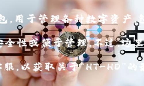 在TP钱包中，“HT-HD”通常指的是“火币交易平台的HT（Huobi Token）代币的HD（Hard Drive）存储模式”。TP钱包是一个多链支持的钱包，用于管理各种数字资产，包括主流的加密货币和代币。HT（Huobi Token）是火币交易所推出的一个平台代币，用户可以用它来享受火币交易所的一些优惠或服务。

具体的“HT-HD”可能与钱包中的资产存储管理有关，它可能意味着用户可以选择将HT代币存储在硬盘驱动器上，这样可能是为了增强安全性或便于管理。不过，这里具体的“HD”含义及其适用场景可能会根据钱包的更新和发展有所变化。

如果你想了解更多关于TP钱包的具体功能、使用技巧，或者与HT代币相关的投资策略，可以进一步探讨。也可以直接咨询TP钱包的官方客服，以获取关于“HT-HD”的最新信息和解释。