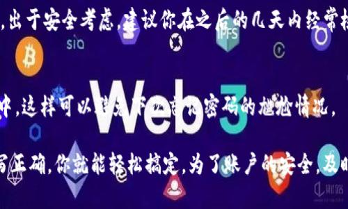 以下是关于如何修改TP钱包密码的步骤和相关信息，希望能帮助到你。

第一步：打开TP钱包应用
首先，确保你已经在手机上下载并安装了TP钱包的最新版本。打开应用程序，进入到钱包的主界面。如果你还没有账号，记得先注册一个哦！

第二步：登录你的账户
在主界面中，你需要输入你的账户信息，通常是你的手机号码或者邮箱，以及当前的密码。说真的，密码管理非常重要，确保这是一个你能记住的安全密码。

第三步：找到设置选项
登录后，点击钱包主页右上角的“设置”图标。这个图标通常是一个齿轮或者三条横线的菜单，进入设置界面后，你会看到多个选项。

第四步：选择安全与隐私
在设置菜单中，你需要找到“安全”或“安全与隐私”选项。点击这个选项后，你会看到关于密码修改、交易密码等相关设置。

第五步：修改密码
在“安全与隐私”选项中，找到“修改登录密码”或者“更改密码”的选项。点击进入，你会被要求输入当前密码以及新密码。
这里有一些小建议：新密码可以包含字母、数字和特殊符号，这样会更加安全。输入新密码后，确认一下，确保两次输入一致哦！

第六步：保存修改
输入完新密码后，点击“确认”或者“保存”按钮。这样你的密码就成功修改了。出于安全考虑，建议你在之后的几天内经常检查一次账户，确保没有异常活动。

最后一步：记得更新密码管理工具
如果你使用密码管理软件，别忘了将新的TP钱包密码更新到你的管理工具中。这样可以避免下次忘记密码的尴尬情况。

看吧，修改TP钱包密码其实并不是一件难事。只要按照步骤来，把信息都填写正确，你就能轻松搞定。为了账户的安全，及时更改密码也是一个好习惯。希望这些信息能帮到你，有问题随时可以问哦！