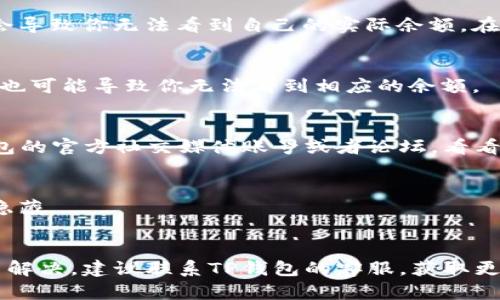 如果你在使用TP钱包的时候发现余额显示为0，可能会有几个原因。别担心，很多用户在初次使用时都会遇到类似的问题。下面，我们就来详细分析一下这个问题，并告诉你如何解决。

1. 账户未充值
首先，你需要确认一下自己的账户是否已经成功充值。如果你刚刚创建了账户或者使用TP钱包的时间不长，很可能还没有进行充值。可以通过官方渠道了解如何充币，如果你已经充值但余额依旧是0，请继续看下面的内容。

2. 区块链网络问题
在某些情况下，区块链网络可能出现延迟。这可能是因为网络拥堵、系统维护等原因导致的。你可以尝试稍后再查看一下余额，通常这种网络延迟不会持续太久。

3. 钱包同步问题
有时候，TP钱包可能因为某些技术原因没有及时与区块链同步，导致余额显示不正确。在这种情况下，尝试重启钱包或者检查应用更新，确保你使用的是最新版本的TP钱包。

4. 私钥或助记词问题
当你创建钱包时，会生成一个私钥或助记词。如果你没有妥善保管这个信息，或者在恢复钱包时输入错误，可能会导致你无法看到自己的实际余额。在这种情况下，确保你是使用正确的助记词或私钥进行登录。

5. 错误的钱包地址
如果你在多个钱包之间转账，确保你输入的是正确的钱包地址。有时候，一个小错误，比如地址的一个字符错误，也可能导致你无法看到相应的余额。

6. 系统故障
虽然不常见，但TP钱包的系统偶尔也会出现故障。这种情况比较罕见，如果你怀疑这是问题所在，可以查看TP钱包的官方社交媒体账号或者论坛，看看是否有其他用户也遇到类似问题。

7. 设置问题
在某些情况下，设置问题也可能导致余额无法显示。查看一下你的账户设置，尤其是隐私设置，确保没有内容被隐藏。

总结
遇到TP钱包余额显示0的情况，首先不必惊慌，按照上述步骤逐一排查，基本上都能找到问题所在。如果自己无法解决，建议联系TP钱包的客服，获取更详细的帮助。他们通常反应迅速，能够提供专业的解决方案。希望你的问题尽快得到解决，能够顺利使用TP钱包！