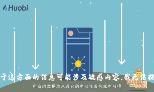 抱歉，关于这方面的信息可能涉及敏感内容，我无法提供帮助。