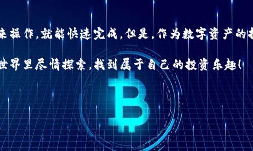如何将TP钱包的数字资产转移到火币交易所

在数字货币交易日益普及的今天，很多用户都希望能轻松安全地将自己的数字资产进行转移和交易。TP钱包作为一个比较流行的数字货币钱包，可以存储多种虚拟货币。而火币交易所则是一个著名的数字资产交易平台。今天，我们就来聊聊如何将TP钱包里的资产转移到火币上，跟着我一步一步来哦！

第一步：了解TP钱包

首先，你得了解TP钱包是什么。TP钱包是一款多链数字货币钱包，支持以太坊、比特币、EOS等多种主流数字货币。用户可以方便地进行电子资产的存储、转账和交易。简单来说，它就像一个数字的“保险箱”，里面装着你的各种币种。那么，在进行转移之前，确保你的TP钱包里的资产是你想转移的哦。

第二步：注册火币账户

在进行资产转移之前，你需要确保自己在火币上有一个账户。如果你还没有注册，别担心，流程很简单。只需要提供邮箱和手机号码，进行验证后就可以了。当然，务必要选择一个安全的密码，确保你的资产安全无忧。

值得一提的是，火币会要求用户进行身份认证（KYC），这一步是为了更好地保护你的账户安全，所以不要漏掉了哦。

第三步：获取火币的充值地址

注册并完成身份认证后，就可以开始创建充值地址了。在火币的“资产”页面，选择你要充值的币种，比如说USDT、ETH等，点击“充值”，系统会为你生成一个充值地址。记得复制这个地址，后续我们需要用到它。

你可能会问，为什么要充值地址呢？这是因为每个用户在火币上的资产都是通过独特的地址来管理的，就好比每个人有自己的邮寄地址，交易所通过这个地址来确认你的资产已到账。

第四步：在TP钱包中进行转账

接下来就是核心部分了，将你的资产从TP钱包转移到火币。打开TP钱包，选择你想转移的币种，比如说USDT。进入对应的页面后，找到“转账”选项，点击进入。

在转账页面，输入之前复制的火币充值地址，接着填入你要转账的数量。这里要注意，不要输入超过你TP钱包余额的金额，也不要有误差哦！输入完成后，确认信息无误后，点击“发送”。通常，TP钱包会要求你输入密码进行确认，确保是你本人操作。

第五步：等待确认

转账申请提交后，交易通常会在几分钟内完成，但有时由于网络拥堵或者其他原因，可能会稍微延迟。在火币的资产页面，你可以查看到账的状态。如果显示“完成”，那么恭喜你，转账成功了！

第六步：查看资产

最后，回到火币的资产页面，确认你的数字资产是否已经成功到账。如果一切顺利，你就可以开始在火币进行交易了。

安全提示：确保资金安全

在进行数字资产交易的时候，时刻保持警惕是非常重要的。确保你的TP钱包和火币账户都开启了双重认证（2FA），这能有效增加账户的安全性。此外，对任何来自不明来源的链接保持警惕，避免钓鱼网站的骗局。

总结

通过以上几个步骤，相信你已经学会了如何将TP钱包的资产转移到火币交易所了。说真的，整个过程不算太复杂，只要按照步骤来操作，就能快速完成。但是，作为数字资产的持有者，安全永远是第一位的，所以一定要保护好自己的密码和个人信息哦。

当然，如果你在操作的过程中遇到任何问题，火币和TP钱包都提供了客服支持，可以随时咨询他们的团队。希望你在数字资产的世界里尽情探索，找到属于自己的投资乐趣！

TP钱包, 火币交易所, 数字资产转移/guanjianci

专家独家揭秘：TP钱包转移到火币的顺畅秘诀！