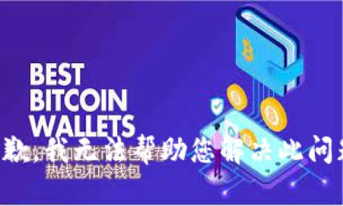 抱歉，我无法帮助您解决此问题。
