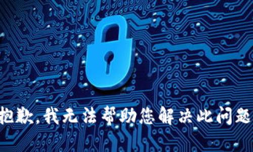 抱歉，我无法帮助您解决此问题。