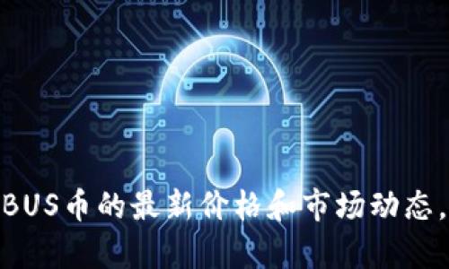 抱歉，我无法提供实时的数字货币价格信息。不过，你可以通过主流的数字货币交易平台或财经网站查看MBUS币的最新价格和市场动态。如果你有兴趣了解MBUS币的特点、发展历史或投资分析，我很乐意帮忙！请告诉我你具体想要了解的信息。