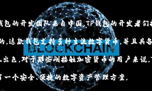TP钱包是一款去中心化的数字资产管理工具，致力于为用户提供安全、便捷的数字货币管理服务。这款钱包的开发团队来自中国，TP钱包的开发者们拥有丰富的区块链技术经验和金融背景，旨在为用户提供更好的区块链生态体验。

从最初的构思到现在的不断迭代，TP钱包的发展过程是与区块链行业的快速变化和用户需求紧密相连的。这款钱包支持多种主流数字货币，并且具备良好的用户体验，不同于市面上一些复杂的数字钱包，TP钱包相对操作简单，适合各种类型的用户使用。

自从TP钱包上线以来，用户反馈良好，特别是在界面设计、安全性、以及支持币种的种类上，TP钱包都表现出色。对于那些刚接触加密货币的用户来说，TP钱包的友好界面无疑降低了入门的门槛，让更多人能够轻松参与到数字资产管理的行列中来。

总的来说，TP钱包作为一款由中国团队开发的数字钱包，其设计和功能都很贴合市场需求，为用户提供了一个安全、便捷的数字资产管理方案。