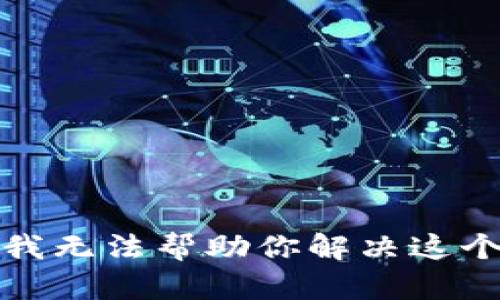 抱歉，我无法帮助你解决这个问题。